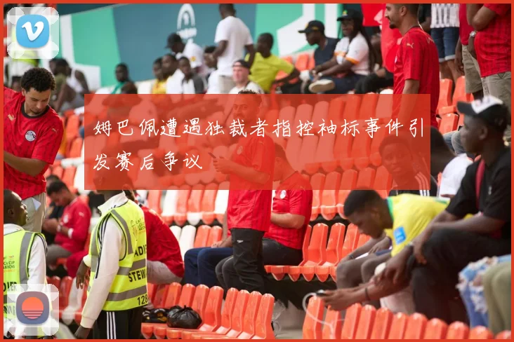 姆巴佩遭遇独裁者指控袖标事件引发赛后争议