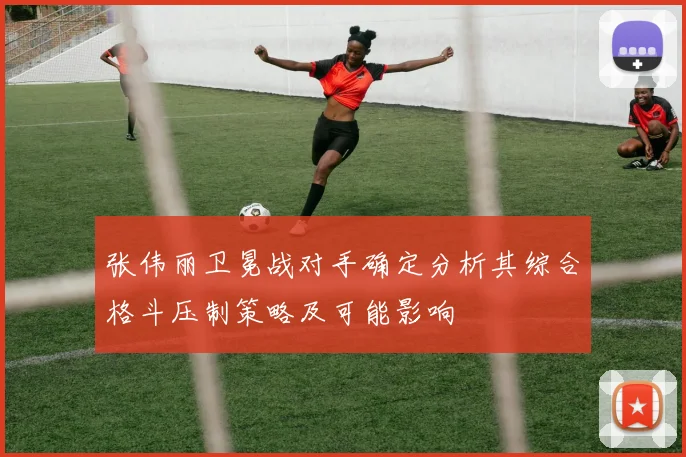 张伟丽卫冕战对手确定分析其综合格斗压制策略及可能影响