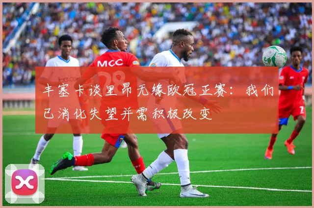 丰塞卡谈里昂无缘欧冠正赛：我们已消化失望并需积极改变