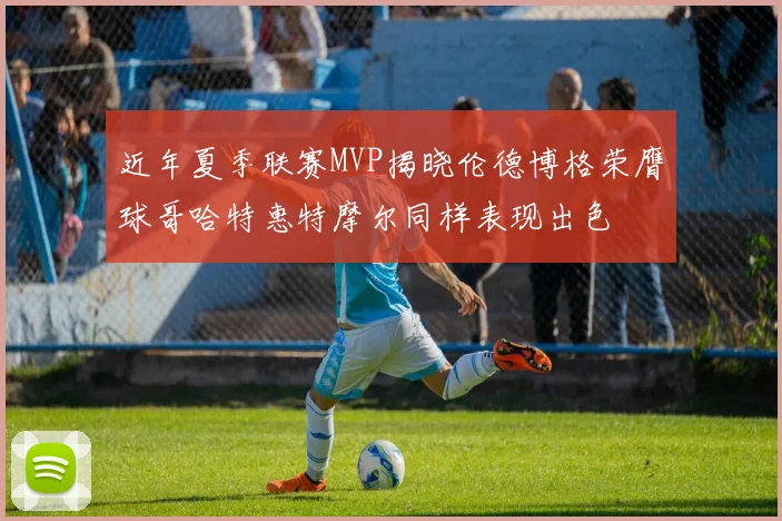 近年夏季联赛MVP揭晓伦德博格荣膺球哥哈特惠特摩尔同样表现出色