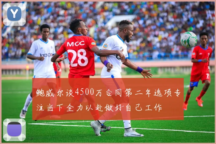 鲍威尔谈4500万合同第二年选项专注当下全力以赴做好自己工作
