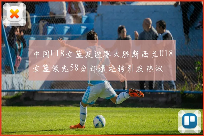 中国U18女篮友谊赛大胜新西兰U18女篮领先58分却遭逆转引发热议