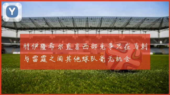 特伊隆希尔直言西部竞争只在马刺与雷霆之间其他球队毫无机会
