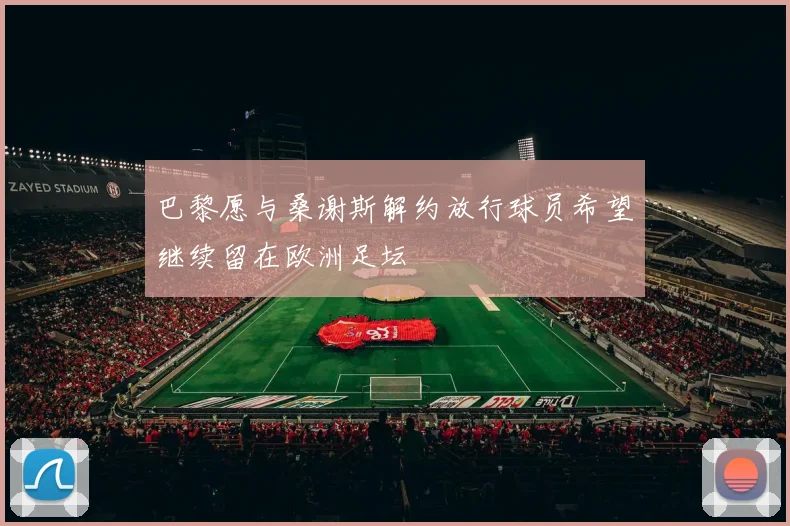 巴黎愿与桑谢斯解约放行球员希望继续留在欧洲足坛