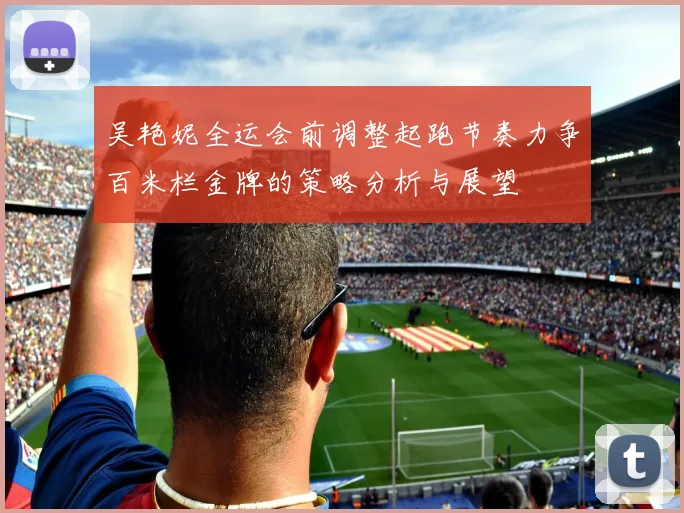 吴艳妮全运会前调整起跑节奏力争百米栏金牌的策略分析与展望