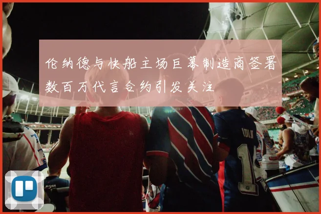 伦纳德与快船主场巨幕制造商签署数百万代言合约引发关注
